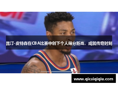 昆汀-皮特森在CBA比赛中创下个人得分新高，成就传奇时刻